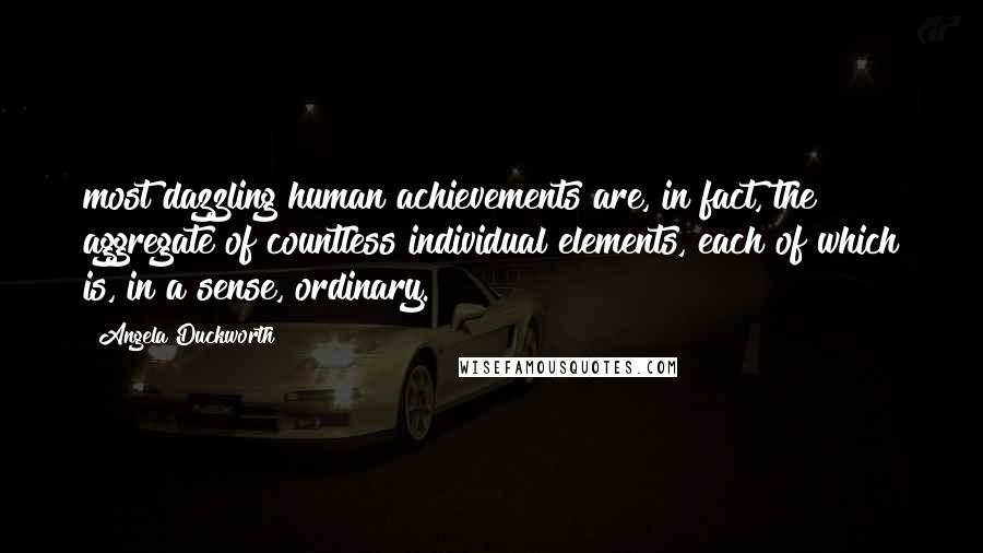 Angela Duckworth Quotes: most dazzling human achievements are, in fact, the aggregate of countless individual elements, each of which is, in a sense, ordinary.