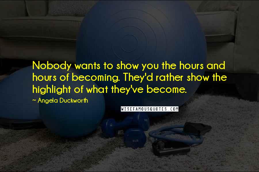 Angela Duckworth Quotes: Nobody wants to show you the hours and hours of becoming. They'd rather show the highlight of what they've become.