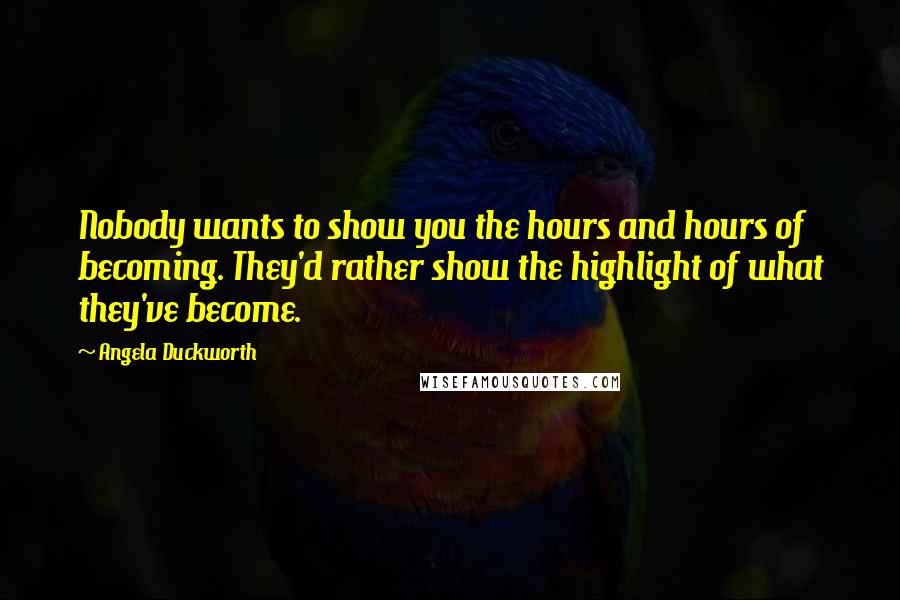 Angela Duckworth Quotes: Nobody wants to show you the hours and hours of becoming. They'd rather show the highlight of what they've become.