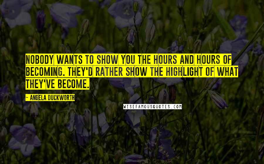 Angela Duckworth Quotes: Nobody wants to show you the hours and hours of becoming. They'd rather show the highlight of what they've become.