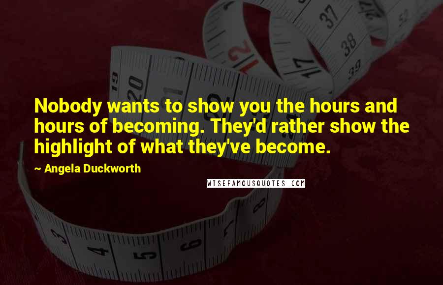 Angela Duckworth Quotes: Nobody wants to show you the hours and hours of becoming. They'd rather show the highlight of what they've become.