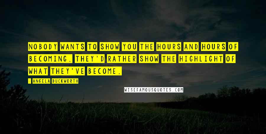 Angela Duckworth Quotes: Nobody wants to show you the hours and hours of becoming. They'd rather show the highlight of what they've become.