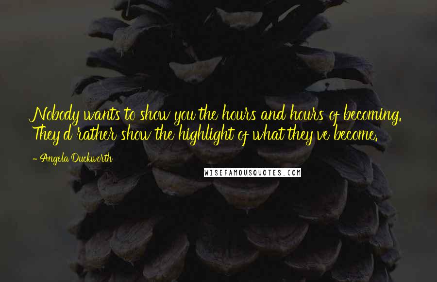 Angela Duckworth Quotes: Nobody wants to show you the hours and hours of becoming. They'd rather show the highlight of what they've become.