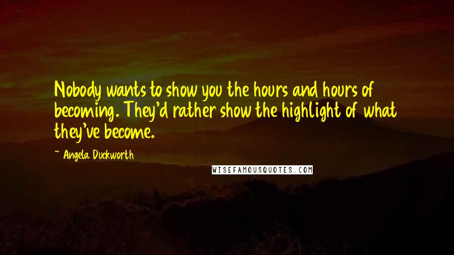 Angela Duckworth Quotes: Nobody wants to show you the hours and hours of becoming. They'd rather show the highlight of what they've become.