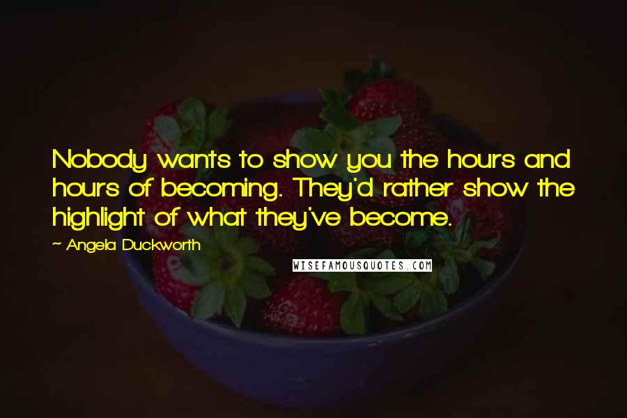Angela Duckworth Quotes: Nobody wants to show you the hours and hours of becoming. They'd rather show the highlight of what they've become.