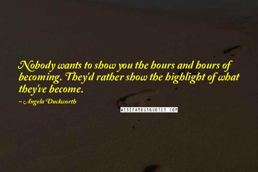 Angela Duckworth Quotes: Nobody wants to show you the hours and hours of becoming. They'd rather show the highlight of what they've become.