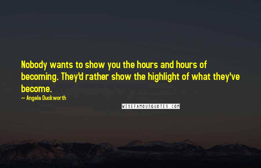 Angela Duckworth Quotes: Nobody wants to show you the hours and hours of becoming. They'd rather show the highlight of what they've become.