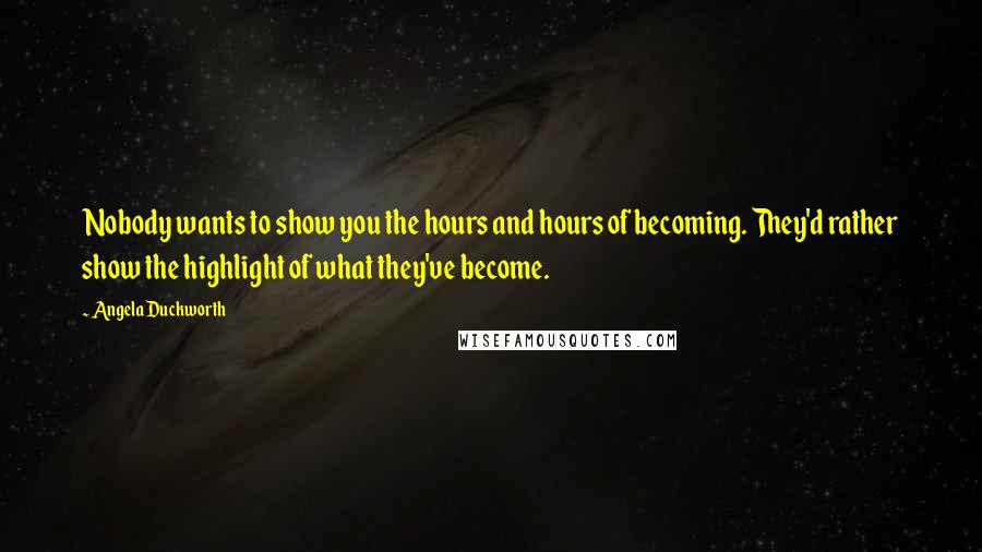 Angela Duckworth Quotes: Nobody wants to show you the hours and hours of becoming. They'd rather show the highlight of what they've become.