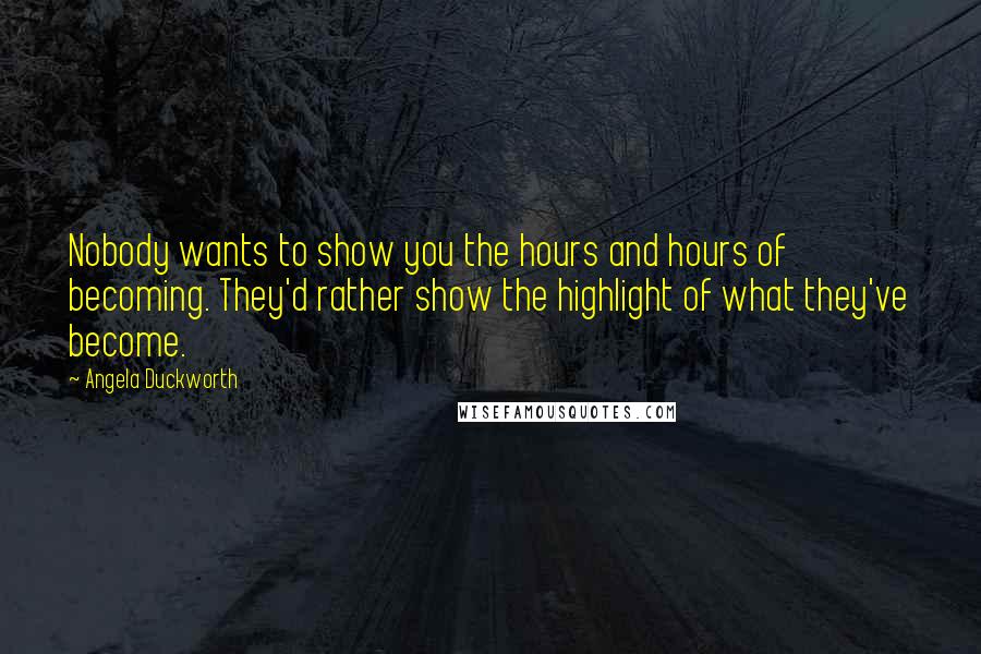 Angela Duckworth Quotes: Nobody wants to show you the hours and hours of becoming. They'd rather show the highlight of what they've become.