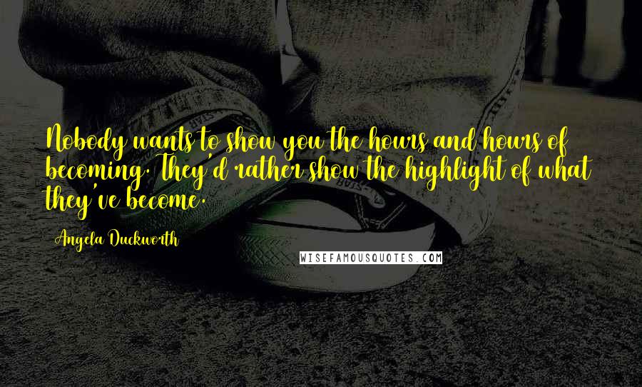 Angela Duckworth Quotes: Nobody wants to show you the hours and hours of becoming. They'd rather show the highlight of what they've become.