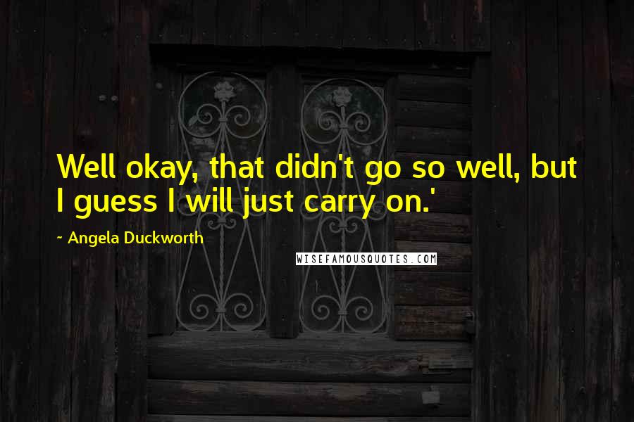 Angela Duckworth Quotes: Well okay, that didn't go so well, but I guess I will just carry on.'