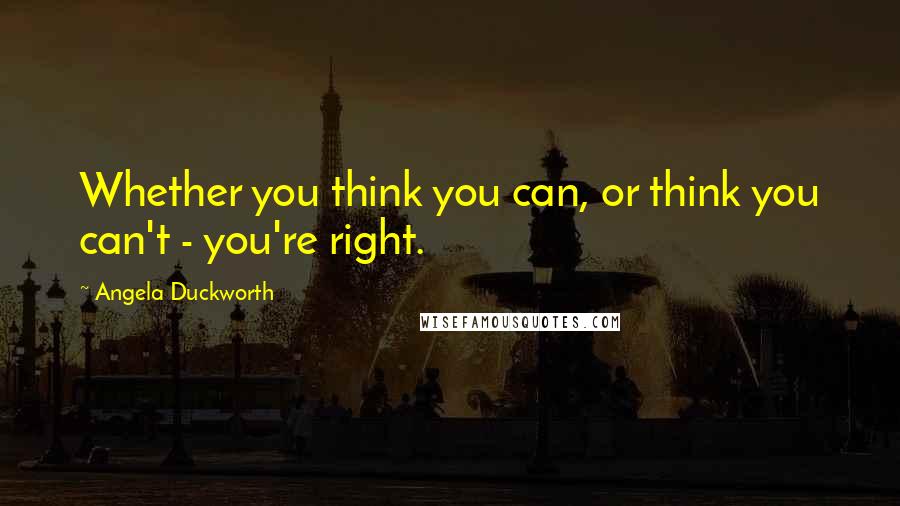 Angela Duckworth Quotes: Whether you think you can, or think you can't - you're right.
