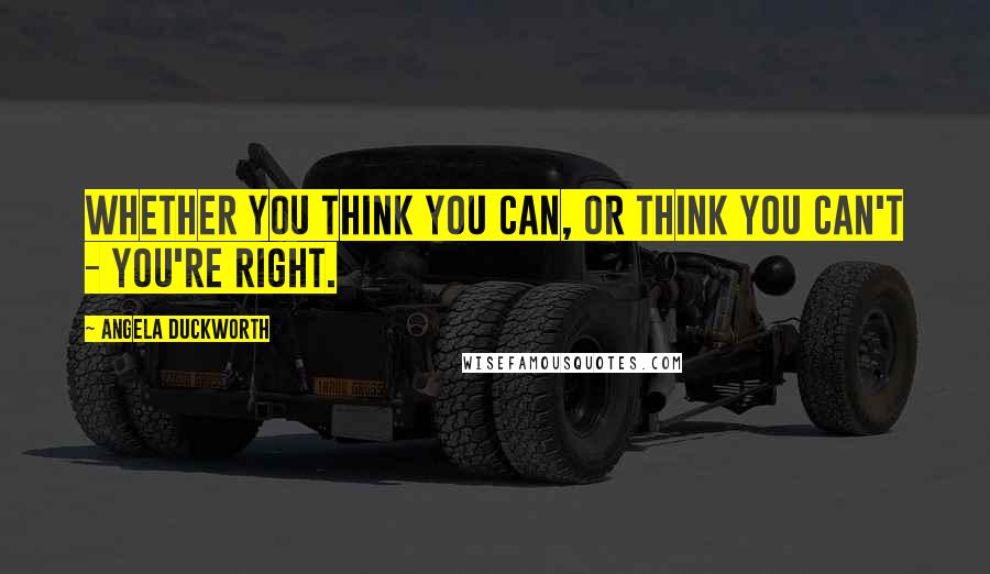 Angela Duckworth Quotes: Whether you think you can, or think you can't - you're right.