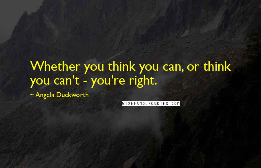 Angela Duckworth Quotes: Whether you think you can, or think you can't - you're right.