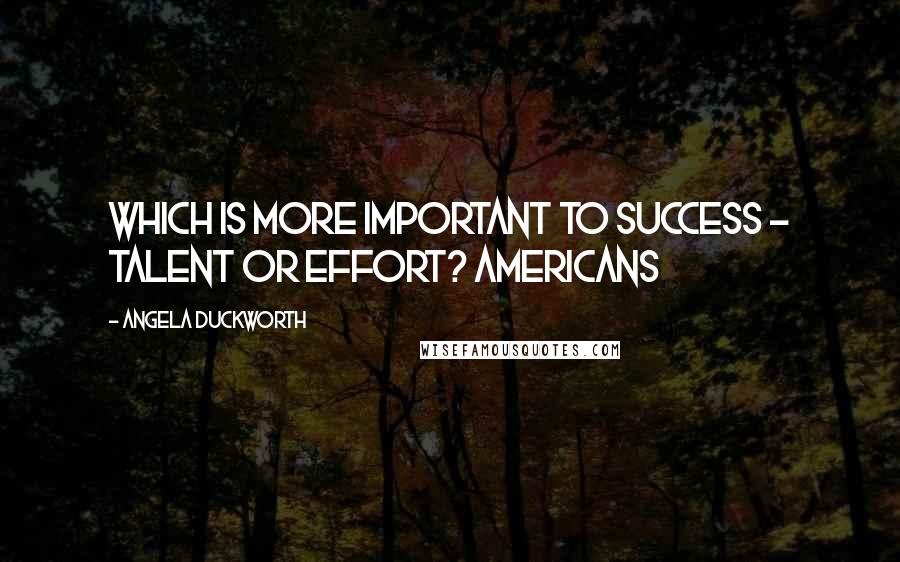 Angela Duckworth Quotes: Which is more important to success - talent or effort? Americans