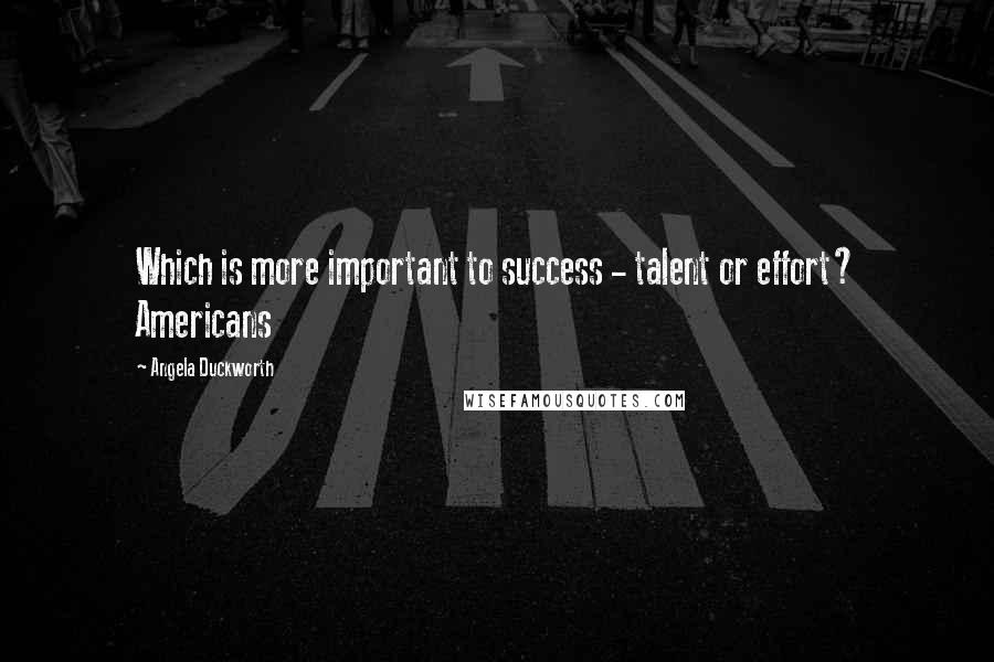 Angela Duckworth Quotes: Which is more important to success - talent or effort? Americans