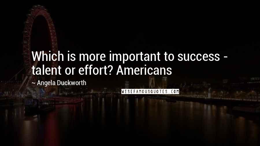 Angela Duckworth Quotes: Which is more important to success - talent or effort? Americans