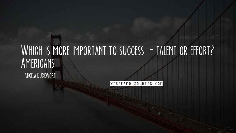 Angela Duckworth Quotes: Which is more important to success - talent or effort? Americans