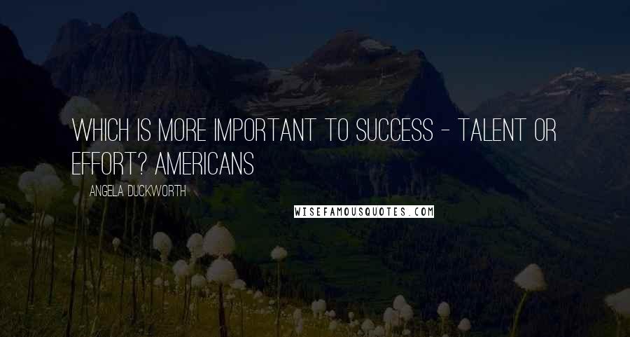 Angela Duckworth Quotes: Which is more important to success - talent or effort? Americans