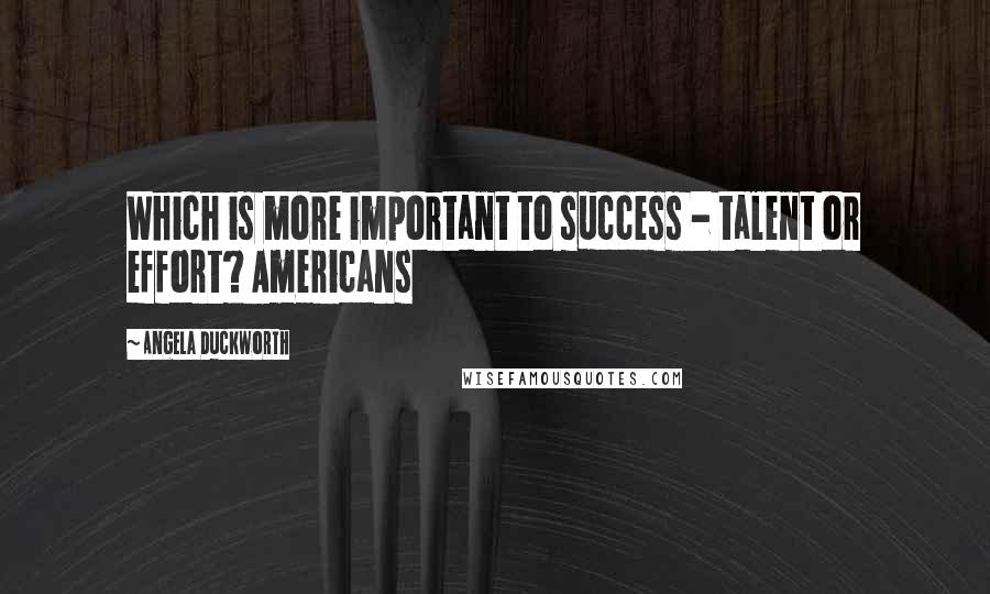 Angela Duckworth Quotes: Which is more important to success - talent or effort? Americans