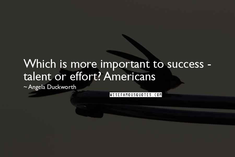 Angela Duckworth Quotes: Which is more important to success - talent or effort? Americans