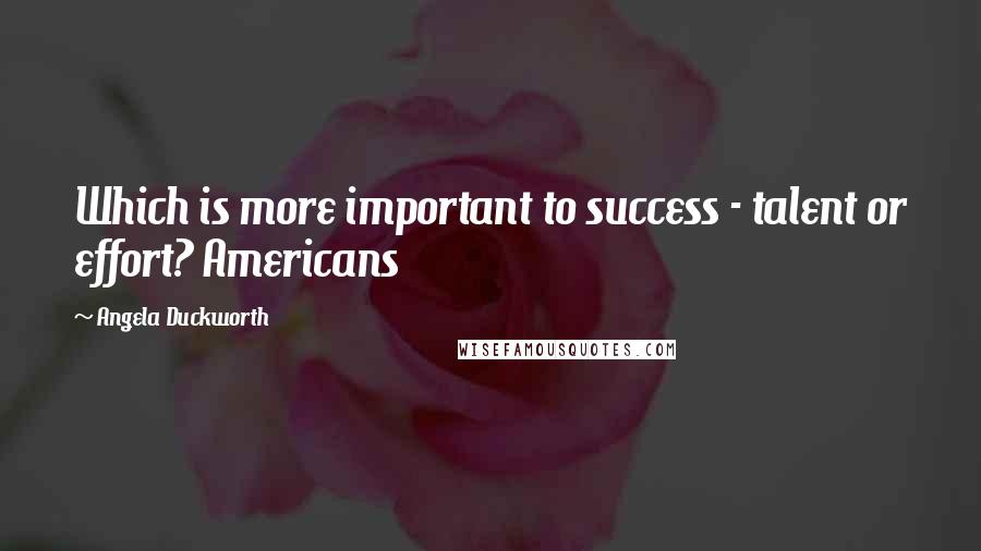 Angela Duckworth Quotes: Which is more important to success - talent or effort? Americans