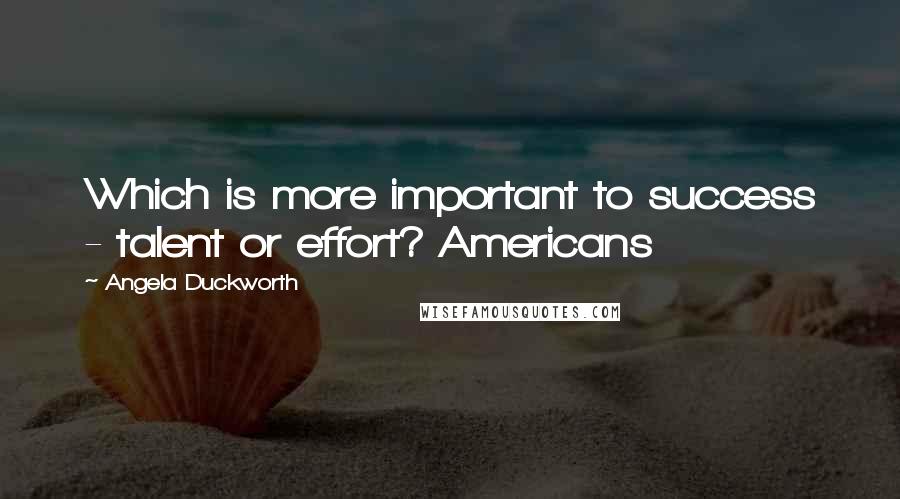 Angela Duckworth Quotes: Which is more important to success - talent or effort? Americans