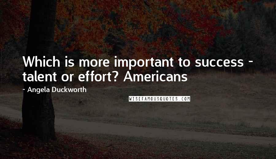 Angela Duckworth Quotes: Which is more important to success - talent or effort? Americans