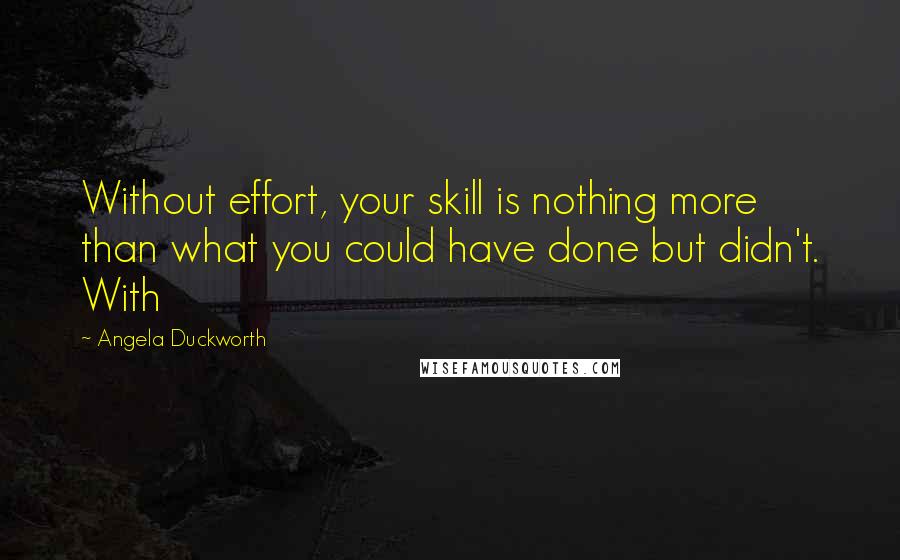Angela Duckworth Quotes: Without effort, your skill is nothing more than what you could have done but didn't. With