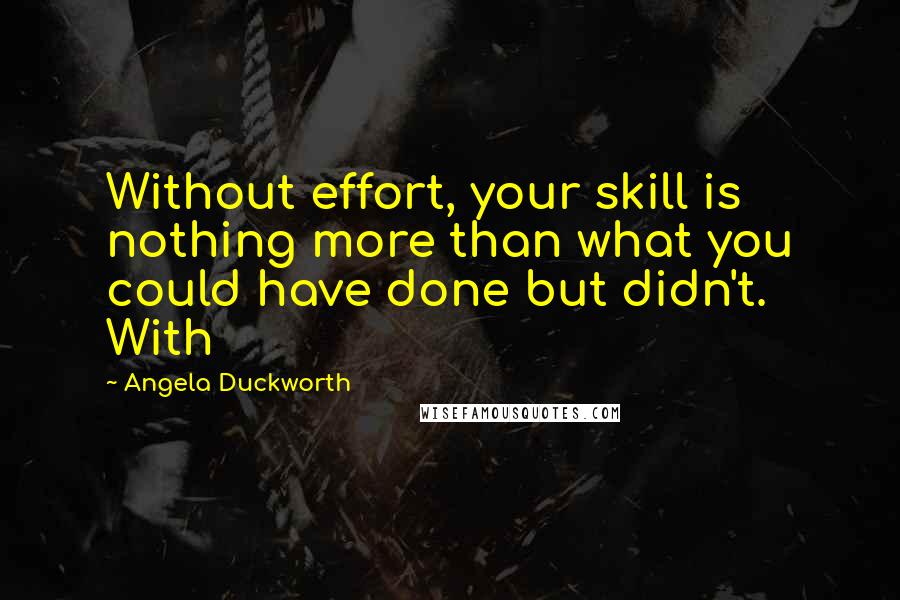 Angela Duckworth Quotes: Without effort, your skill is nothing more than what you could have done but didn't. With