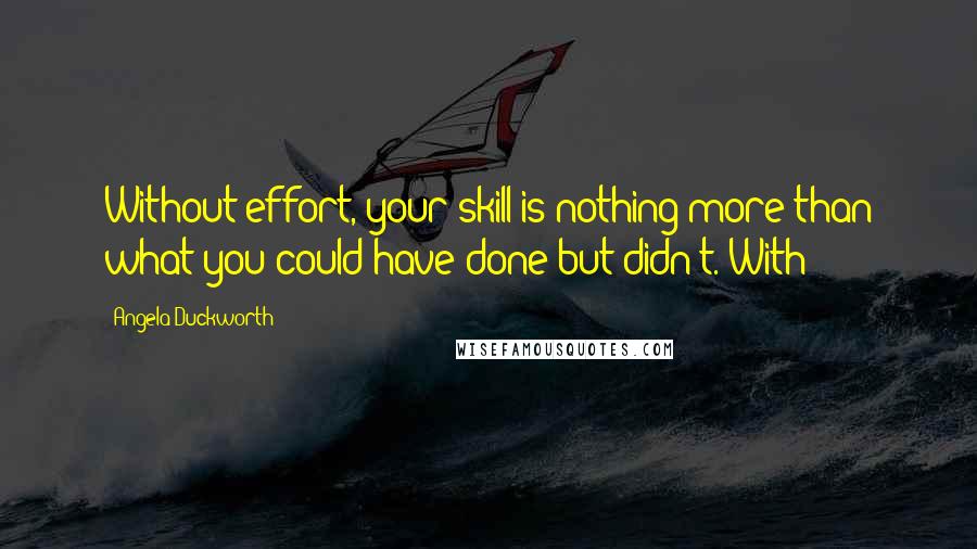 Angela Duckworth Quotes: Without effort, your skill is nothing more than what you could have done but didn't. With