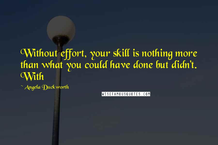 Angela Duckworth Quotes: Without effort, your skill is nothing more than what you could have done but didn't. With