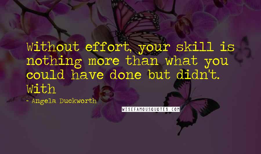 Angela Duckworth Quotes: Without effort, your skill is nothing more than what you could have done but didn't. With