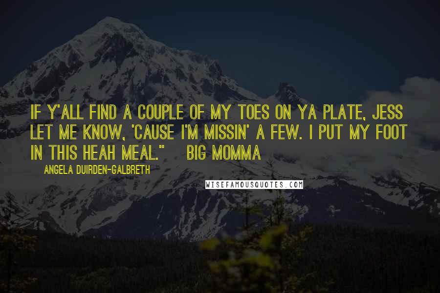 Angela Duirden-Galbreth Quotes: If y'all find a couple of my toes on ya plate, jess let me know, 'cause I'm missin' a few. I put my foot in this heah meal." ~Big Momma