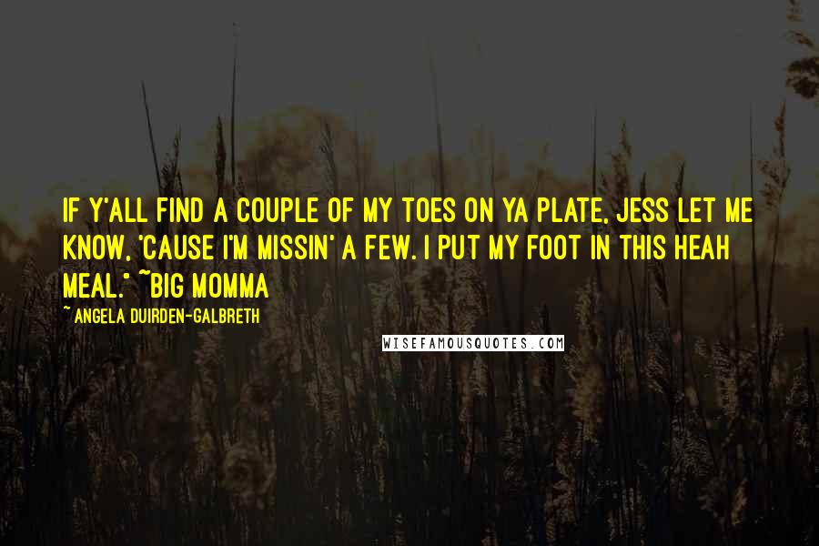 Angela Duirden-Galbreth Quotes: If y'all find a couple of my toes on ya plate, jess let me know, 'cause I'm missin' a few. I put my foot in this heah meal." ~Big Momma