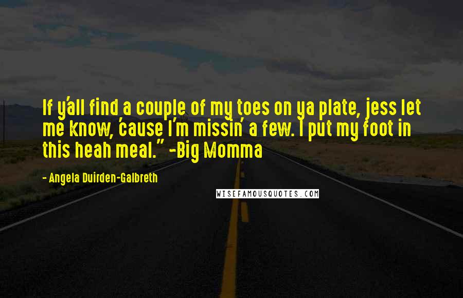 Angela Duirden-Galbreth Quotes: If y'all find a couple of my toes on ya plate, jess let me know, 'cause I'm missin' a few. I put my foot in this heah meal." ~Big Momma