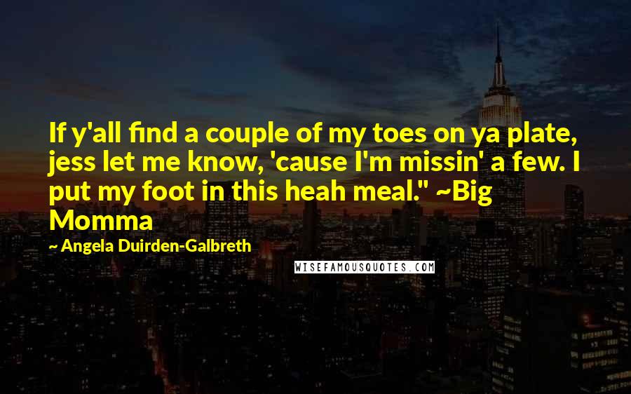 Angela Duirden-Galbreth Quotes: If y'all find a couple of my toes on ya plate, jess let me know, 'cause I'm missin' a few. I put my foot in this heah meal." ~Big Momma