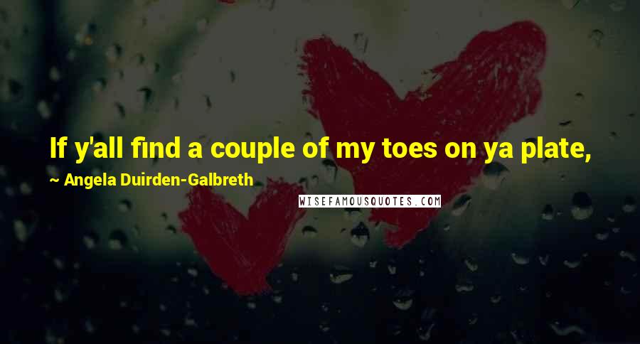 Angela Duirden-Galbreth Quotes: If y'all find a couple of my toes on ya plate, jess let me know, 'cause I'm missin' a few. I put my foot in this heah meal." ~Big Momma