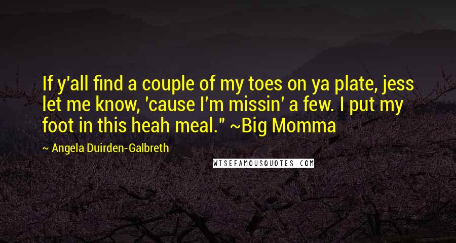 Angela Duirden-Galbreth Quotes: If y'all find a couple of my toes on ya plate, jess let me know, 'cause I'm missin' a few. I put my foot in this heah meal." ~Big Momma