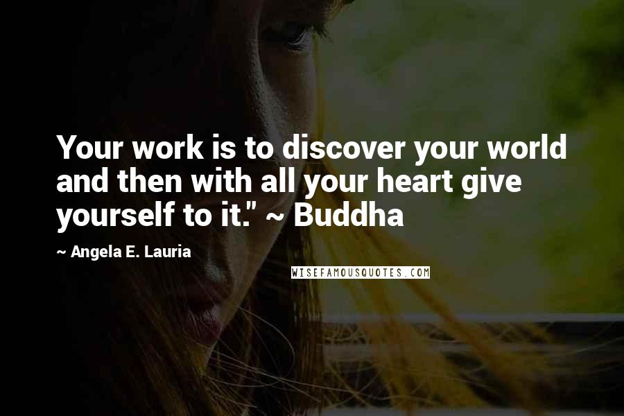 Angela E. Lauria Quotes: Your work is to discover your world and then with all your heart give yourself to it." ~ Buddha