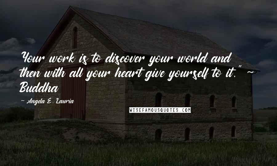 Angela E. Lauria Quotes: Your work is to discover your world and then with all your heart give yourself to it." ~ Buddha