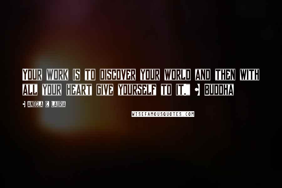 Angela E. Lauria Quotes: Your work is to discover your world and then with all your heart give yourself to it." ~ Buddha