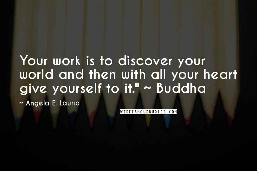 Angela E. Lauria Quotes: Your work is to discover your world and then with all your heart give yourself to it." ~ Buddha