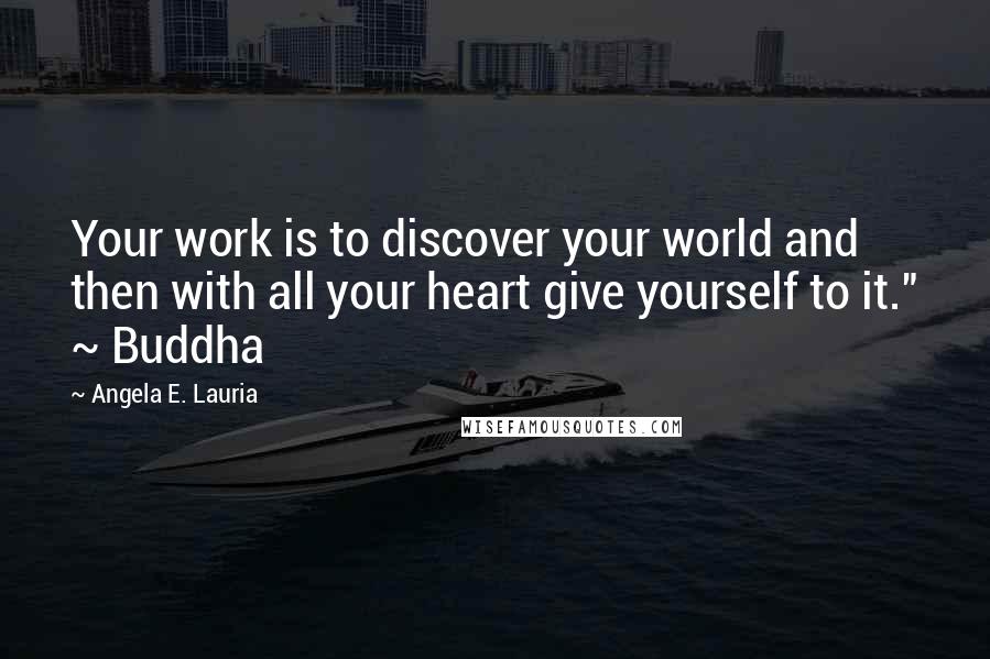 Angela E. Lauria Quotes: Your work is to discover your world and then with all your heart give yourself to it." ~ Buddha