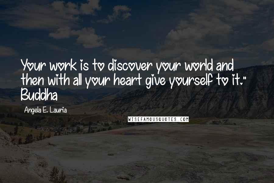 Angela E. Lauria Quotes: Your work is to discover your world and then with all your heart give yourself to it." ~ Buddha