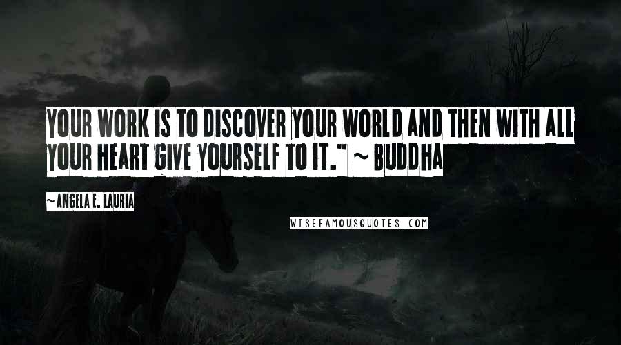 Angela E. Lauria Quotes: Your work is to discover your world and then with all your heart give yourself to it." ~ Buddha