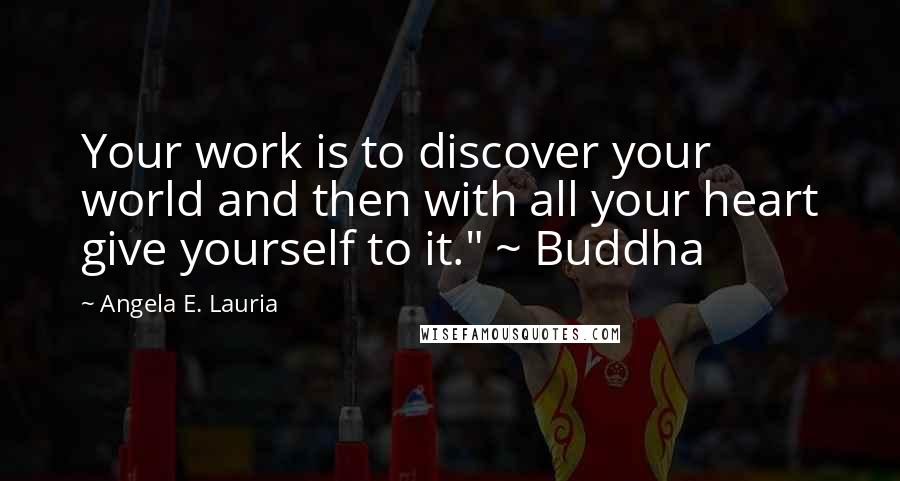 Angela E. Lauria Quotes: Your work is to discover your world and then with all your heart give yourself to it." ~ Buddha