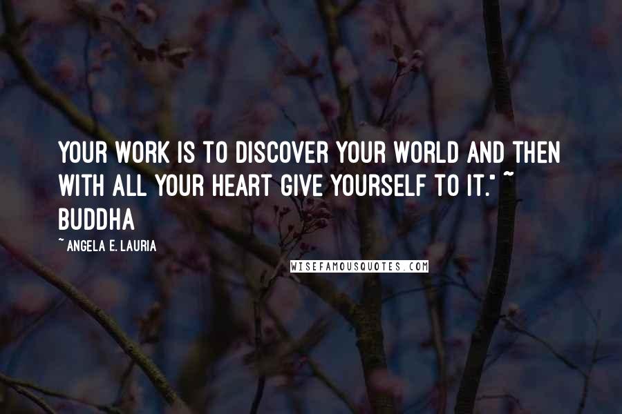 Angela E. Lauria Quotes: Your work is to discover your world and then with all your heart give yourself to it." ~ Buddha