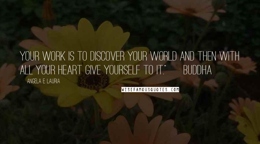 Angela E. Lauria Quotes: Your work is to discover your world and then with all your heart give yourself to it." ~ Buddha