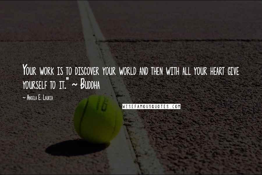 Angela E. Lauria Quotes: Your work is to discover your world and then with all your heart give yourself to it." ~ Buddha